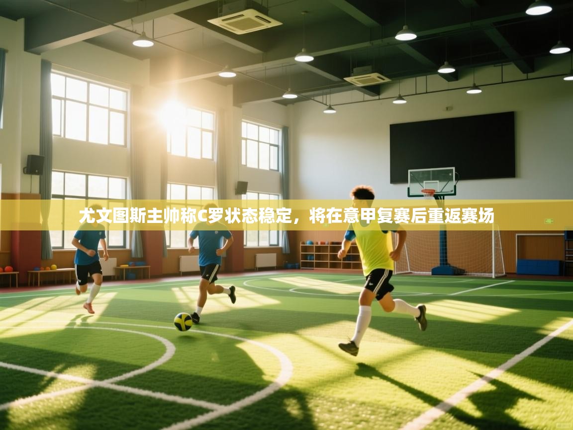 问鼎娱乐app下载安装-尤文图斯主帅称C罗状态稳定，将在意甲复赛后重返赛场  第1张