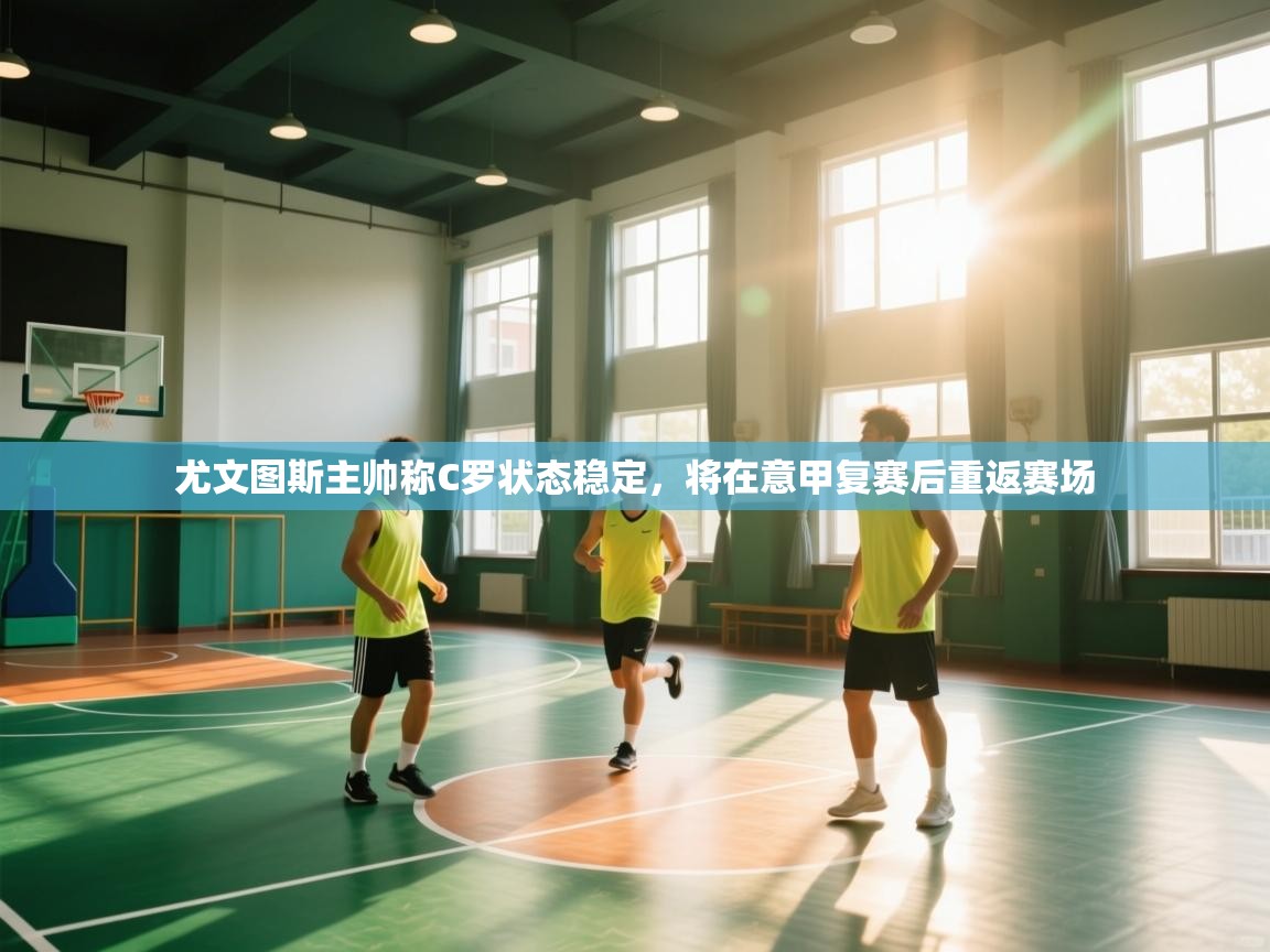 问鼎娱乐app下载安装-尤文图斯主帅称C罗状态稳定，将在意甲复赛后重返赛场  第4张