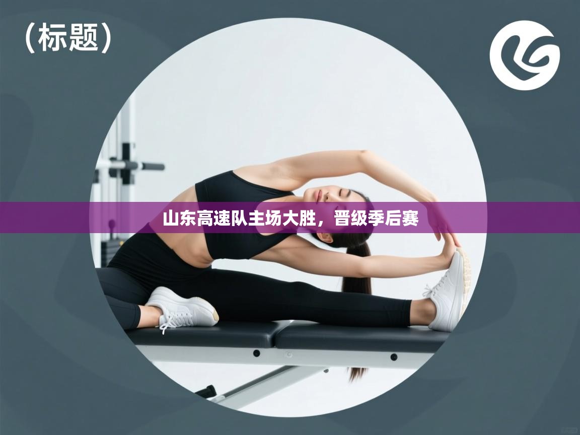 问鼎娱乐网址-山东高速队主场大胜，晋级季后赛  第1张