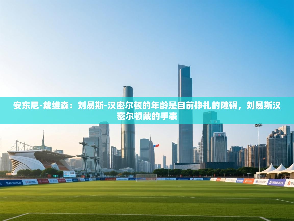 问鼎体育app官网入口-安东尼-戴维森:刘易斯-汉密尔顿的年龄是目前挣扎的障碍,刘易斯汉密尔顿戴的手表 第1张