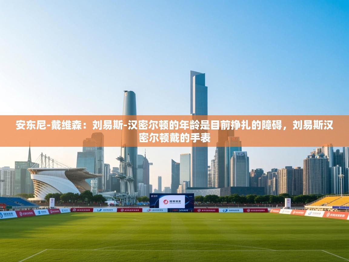 问鼎体育app官网入口-安东尼-戴维森:刘易斯-汉密尔顿的年龄是目前挣扎的障碍,刘易斯汉密尔顿戴的手表 第2张