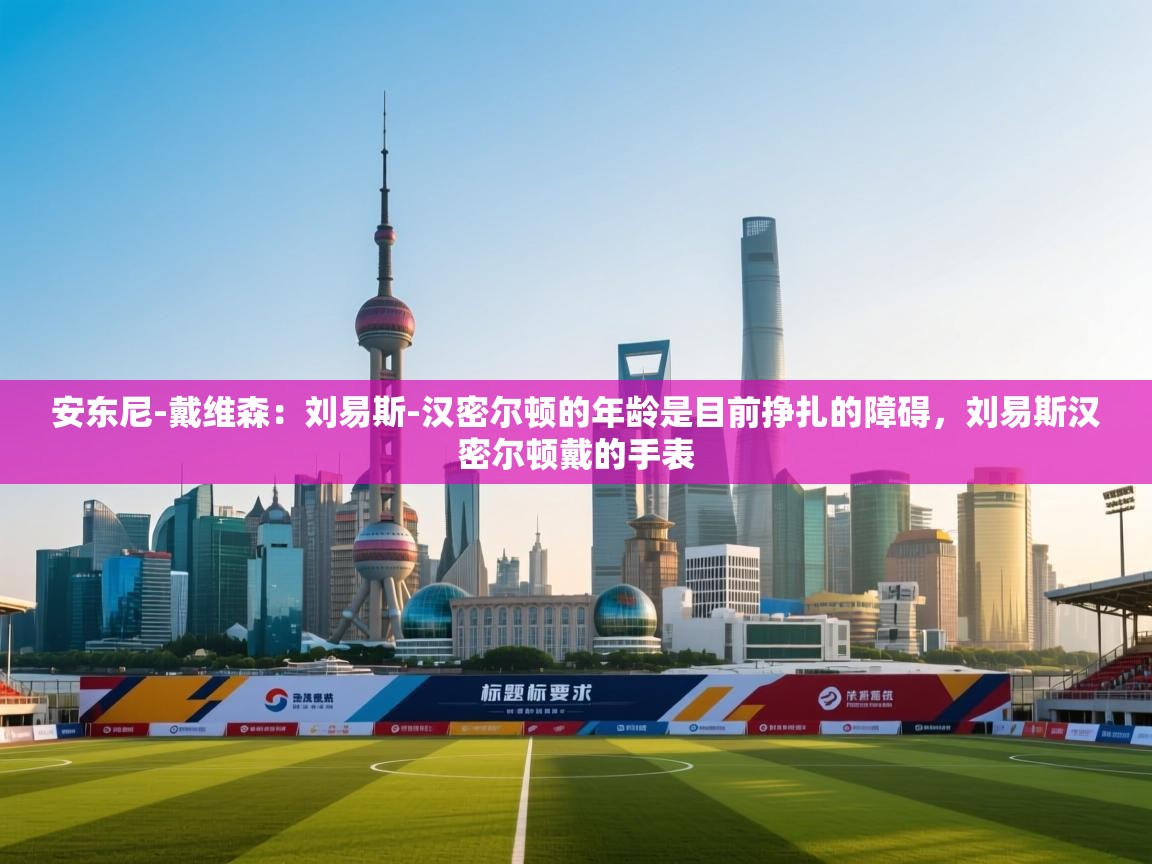 问鼎体育app官网入口-安东尼-戴维森:刘易斯-汉密尔顿的年龄是目前挣扎的障碍,刘易斯汉密尔顿戴的手表 第3张