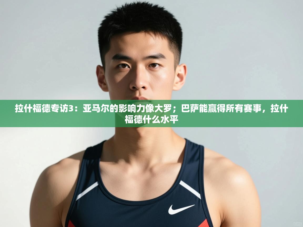 问鼎体育app-拉什福德专访3：亚马尔的影响力像大罗；巴萨能赢得所有赛事，拉什福德什么水平