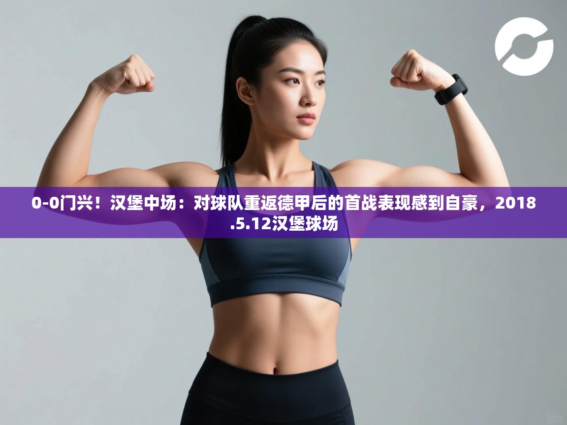 问鼎娱乐在线下载-0-0门兴！汉堡中场：对球队重返德甲后的首战表现感到自豪，2018.5.12汉堡球场