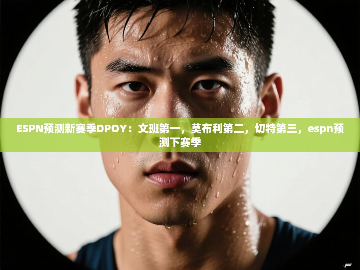 问鼎娱乐在线玩-ESPN预测新赛季DPOY:文班第一,莫布利第二,切特第三,espn预测下赛季 第1张