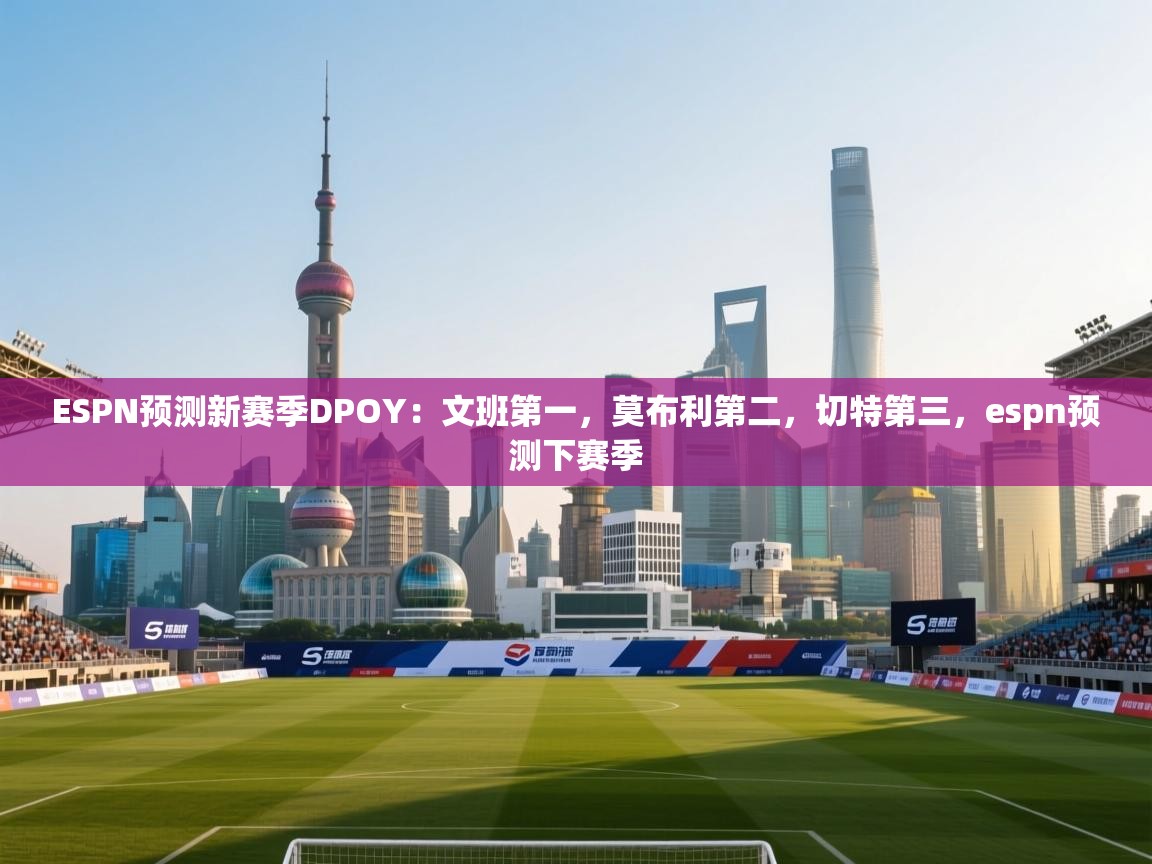 问鼎娱乐在线玩-ESPN预测新赛季DPOY:文班第一,莫布利第二,切特第三,espn预测下赛季 第3张