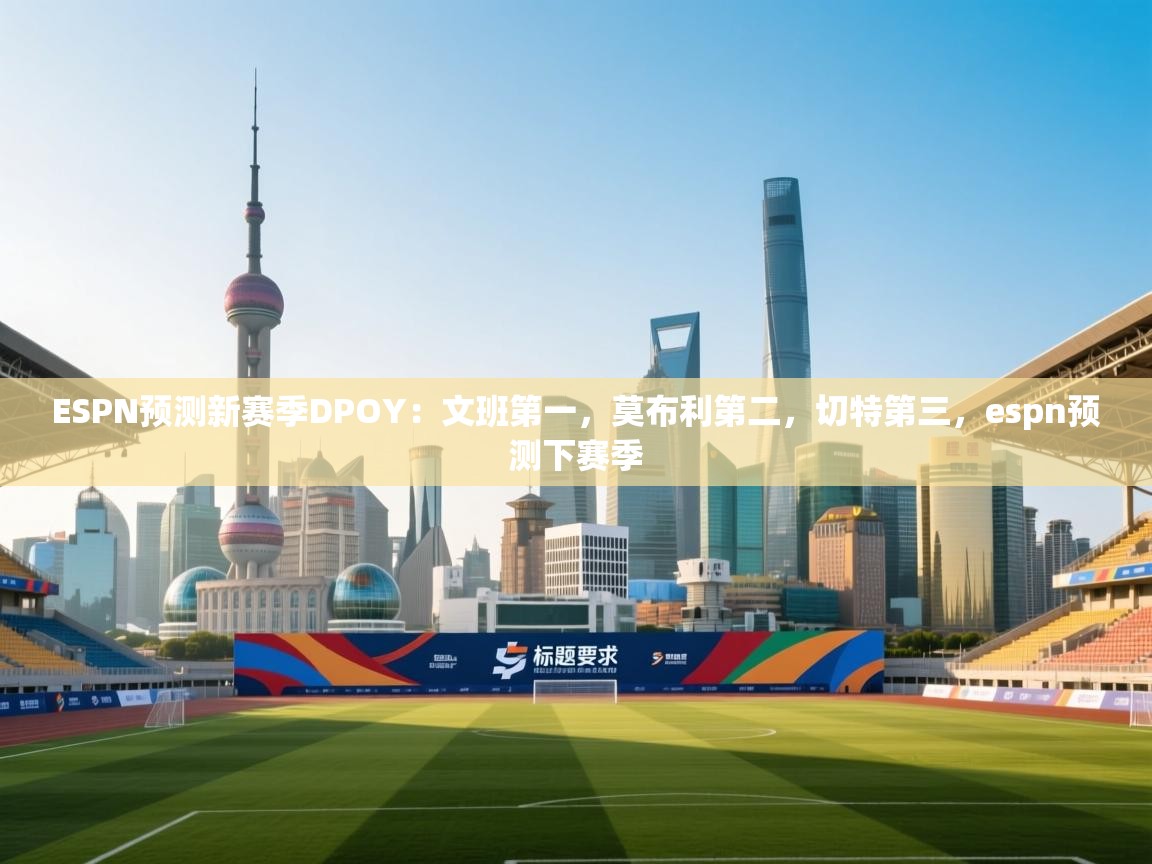 问鼎娱乐在线玩-ESPN预测新赛季DPOY:文班第一,莫布利第二,切特第三,espn预测下赛季 第2张