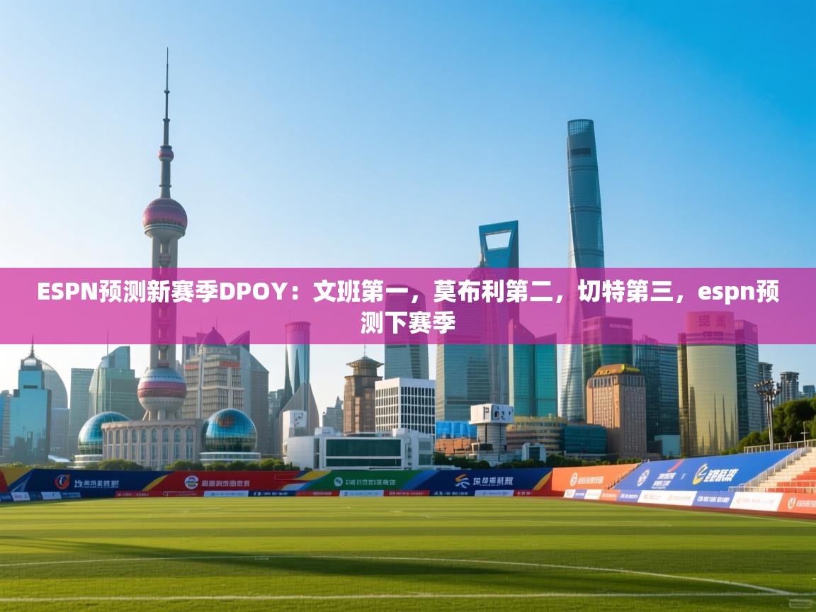 问鼎娱乐在线玩-ESPN预测新赛季DPOY:文班第一,莫布利第二,切特第三,espn预测下赛季 第4张