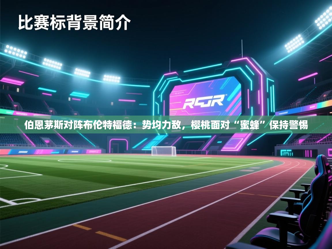 问鼎娱乐app下载官网-伯恩茅斯对阵布伦特福德：势均力敌，樱桃面对“蜜蜂”保持警惕  第1张