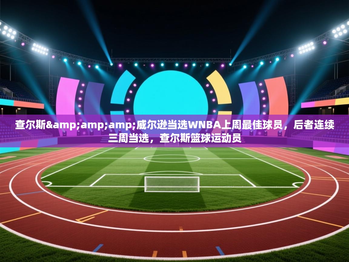 问鼎娱乐官方-查尔斯&威尔逊当选WNBA上周最佳球员，后者连续三周当选，查尔斯篮球运动员  第2张