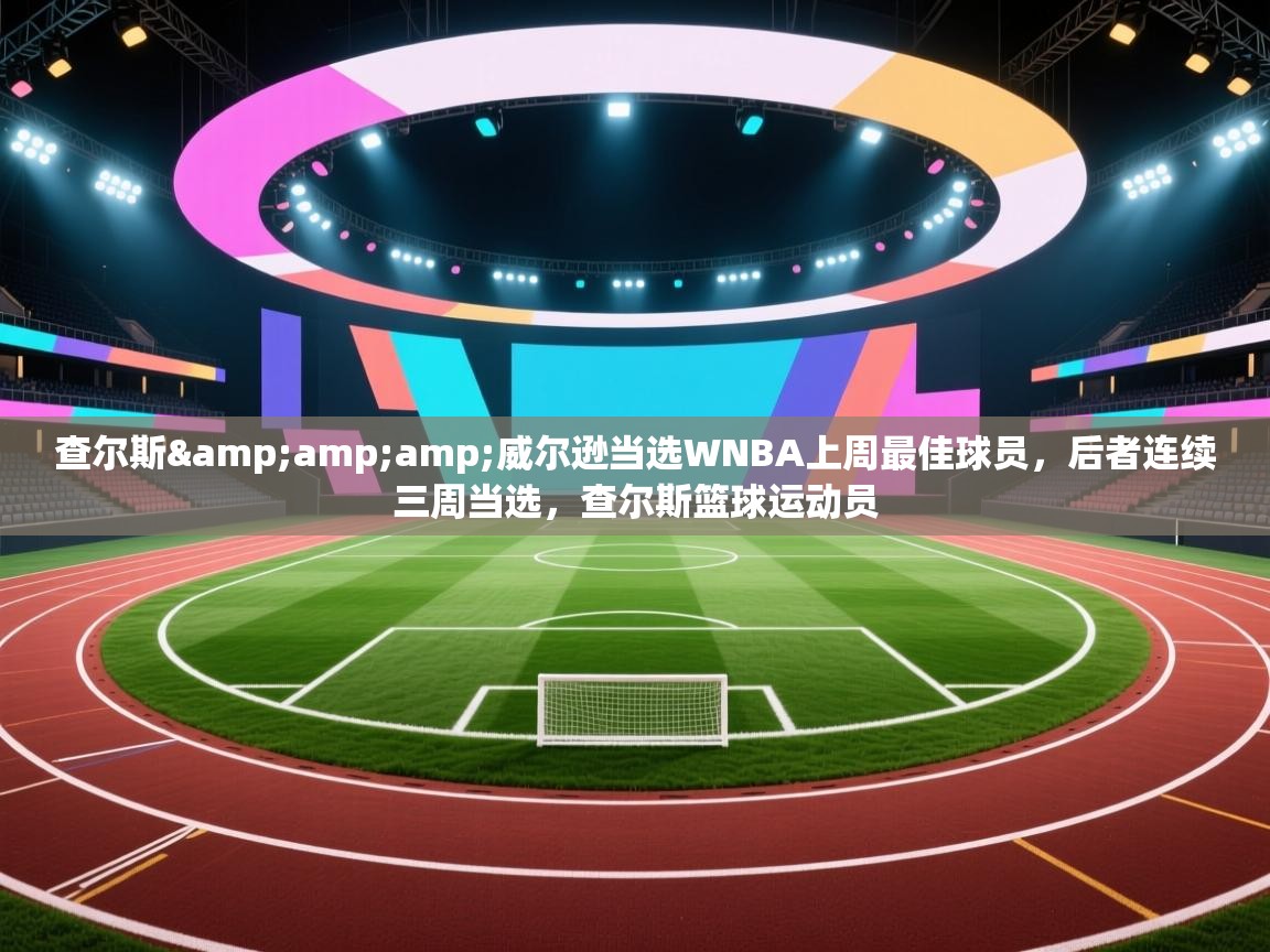 问鼎娱乐官方-查尔斯&威尔逊当选WNBA上周最佳球员，后者连续三周当选，查尔斯篮球运动员  第3张