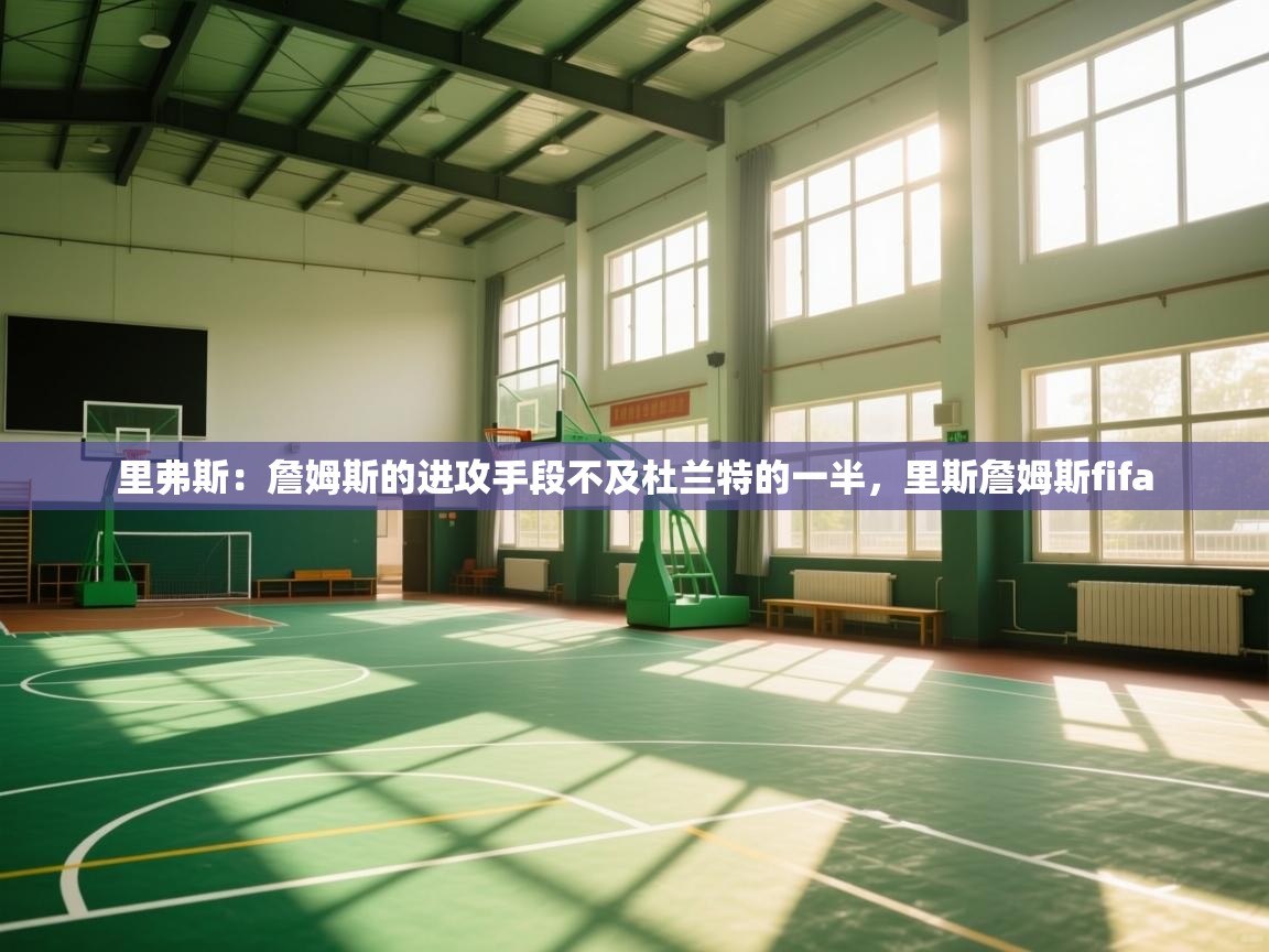 问鼎娱乐官网-里弗斯:詹姆斯的进攻手段不及杜兰特的一半,里斯詹姆斯fifa 第1张