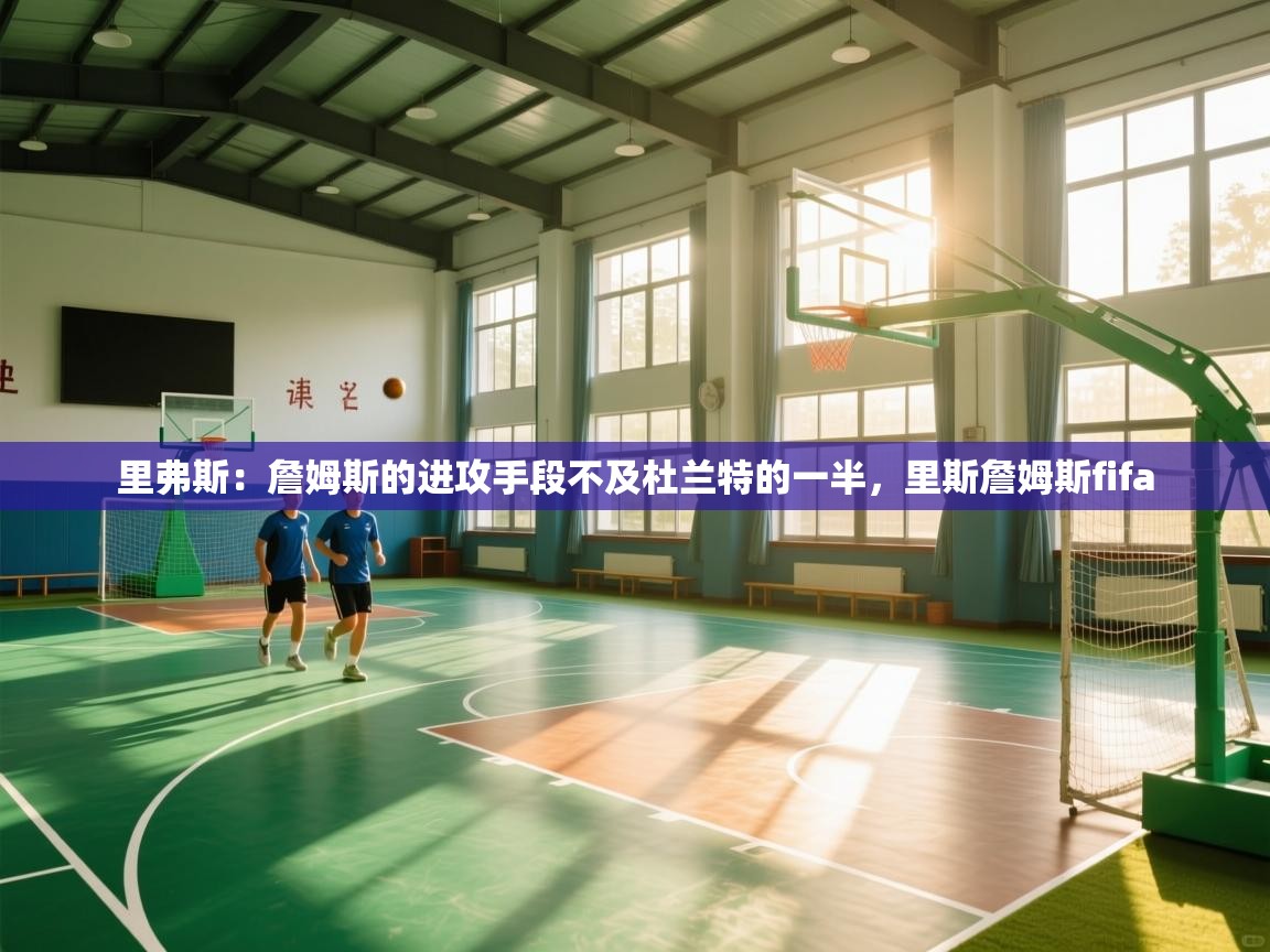 问鼎娱乐官网-里弗斯:詹姆斯的进攻手段不及杜兰特的一半,里斯詹姆斯fifa 第2张