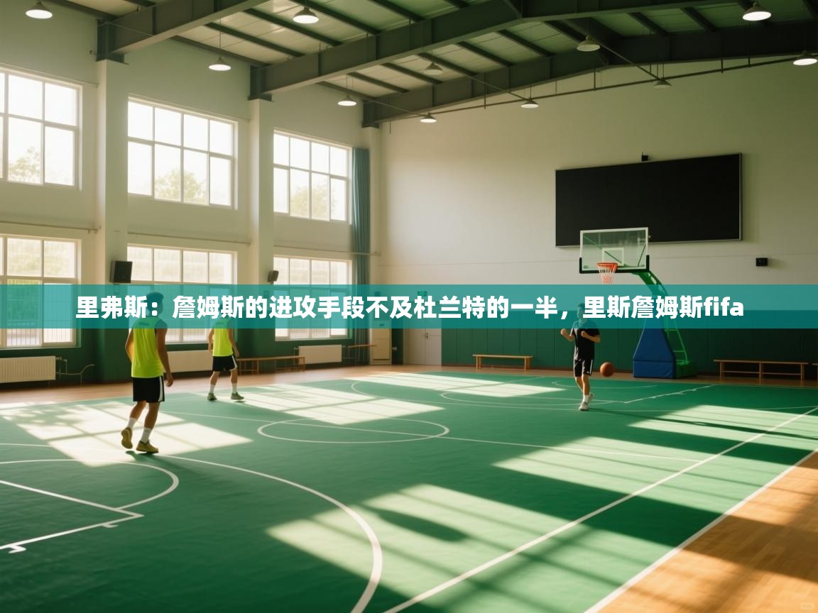 问鼎娱乐官网-里弗斯:詹姆斯的进攻手段不及杜兰特的一半,里斯詹姆斯fifa 第3张