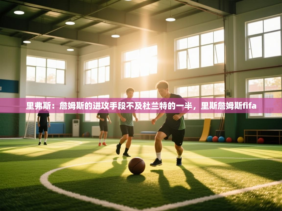 问鼎娱乐官网-里弗斯:詹姆斯的进攻手段不及杜兰特的一半,里斯詹姆斯fifa 第4张