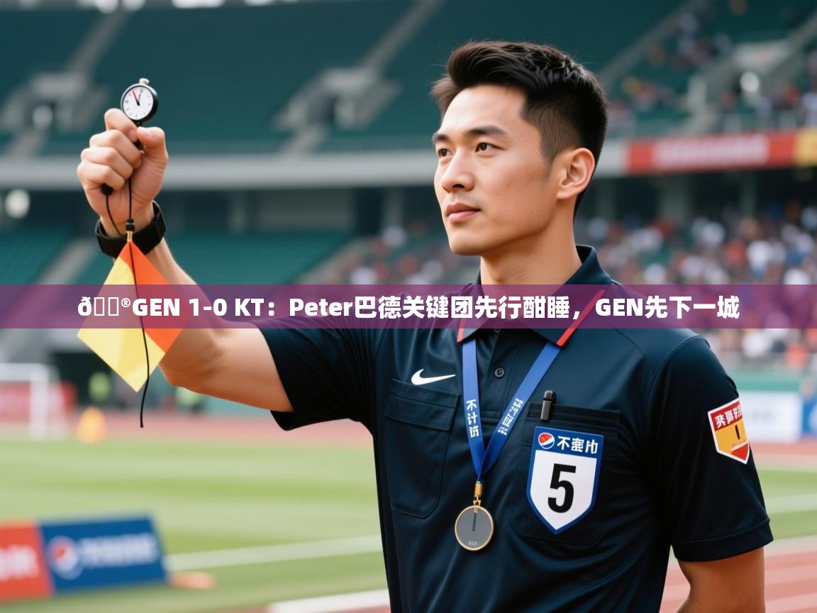 问鼎体育游戏-🎮GEN 1-0 KT:Peter巴德关键团先行酣睡,GEN先下一城 第3张