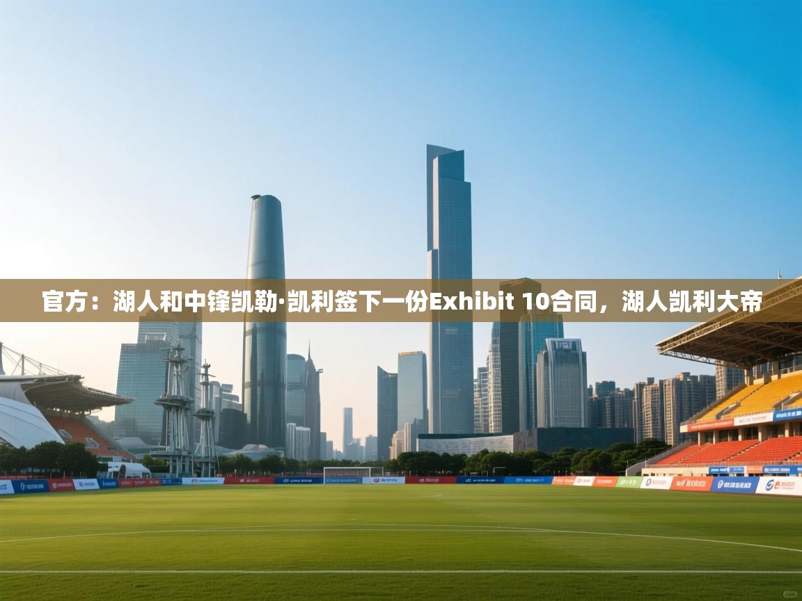 问鼎娱乐app下载安装-官方:湖人和中锋凯勒·凯利签下一份Exhibit 10合同,湖人凯利大帝 第1张