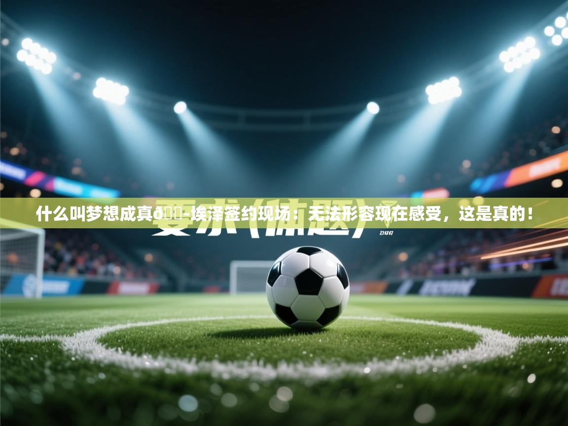 问鼎娱乐官网-什么叫梦想成真😭埃泽签约现场：无法形容现在感受，这是真的！  第2张