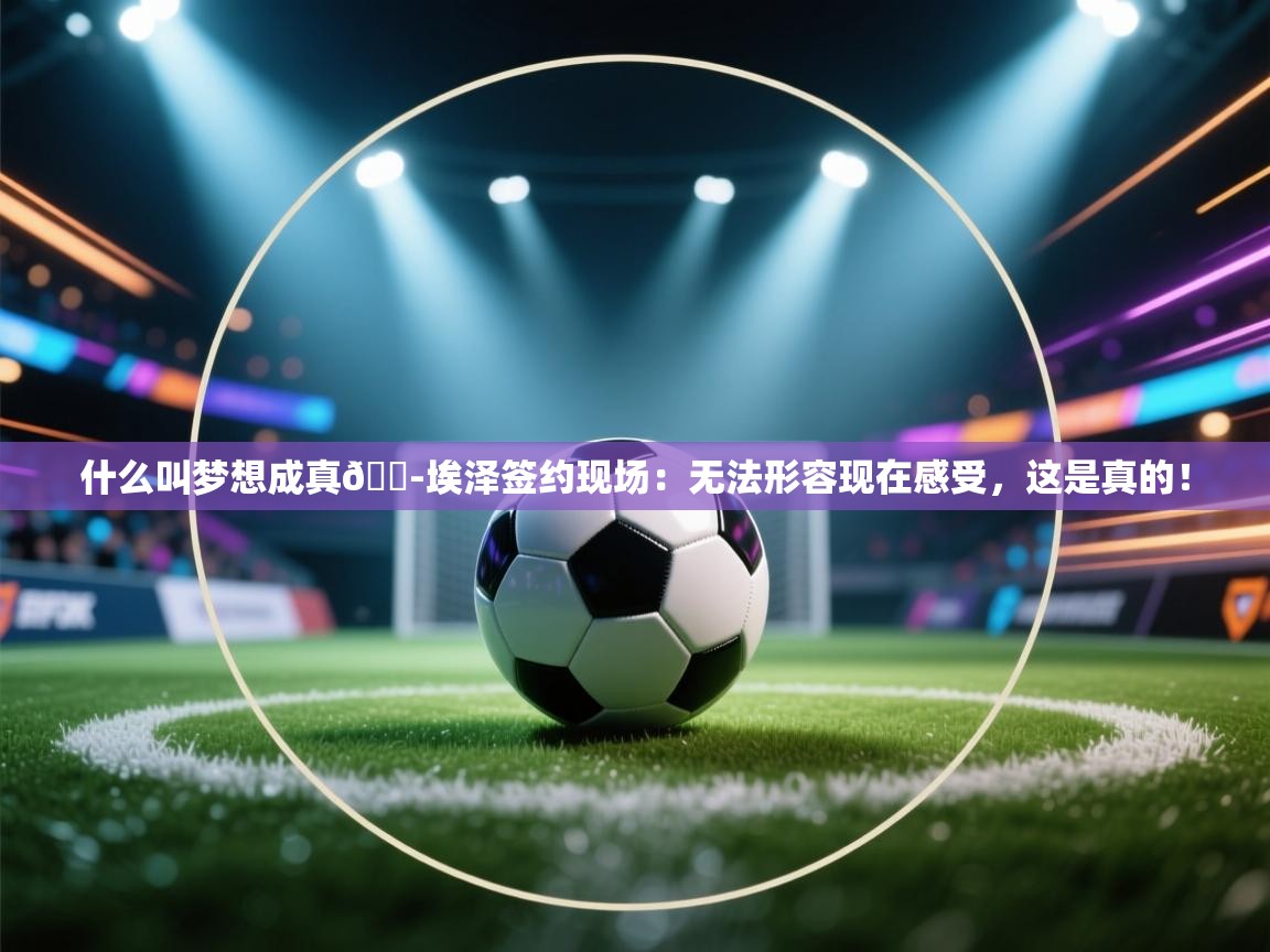 问鼎娱乐官网-什么叫梦想成真😭埃泽签约现场：无法形容现在感受，这是真的！  第3张