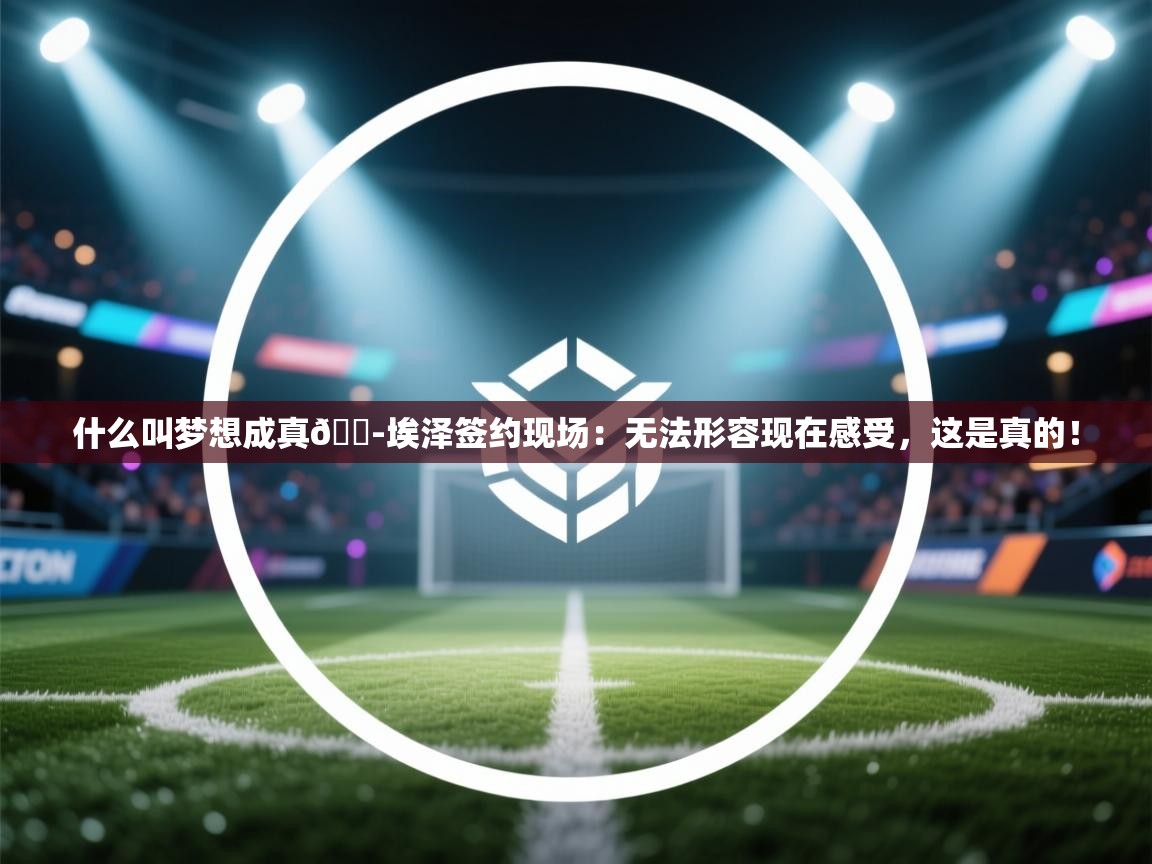 问鼎娱乐官网-什么叫梦想成真😭埃泽签约现场：无法形容现在感受，这是真的！  第4张