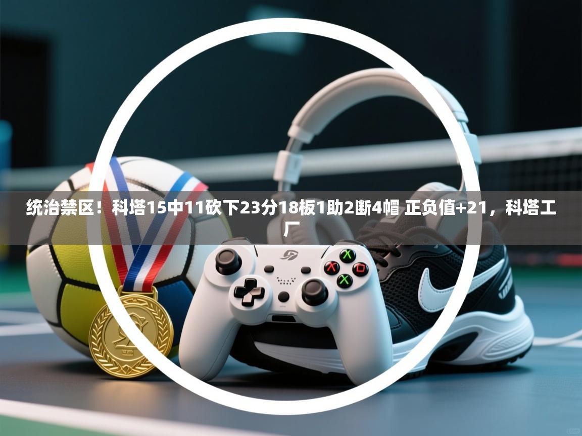 问鼎娱乐app官网下载-统治禁区！科塔15中11砍下23分18板1助2断4帽 正负值+21，科塔工厂  第3张