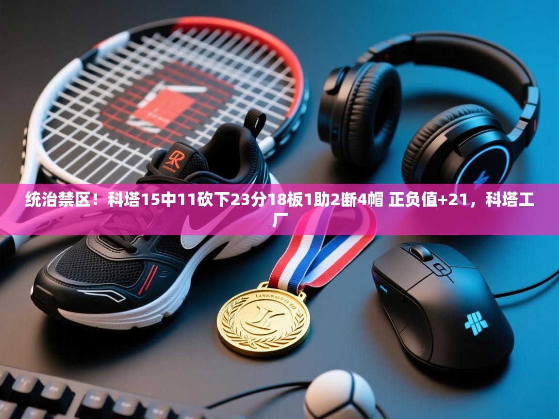 问鼎娱乐app官网下载-统治禁区！科塔15中11砍下23分18板1助2断4帽 正负值+21，科塔工厂  第2张