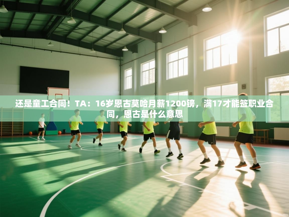 问鼎娱乐在线登陆-还是童工合同！TA：16岁恩古莫哈月薪1200镑，满17才能签职业合同，恩古是什么意思  第3张