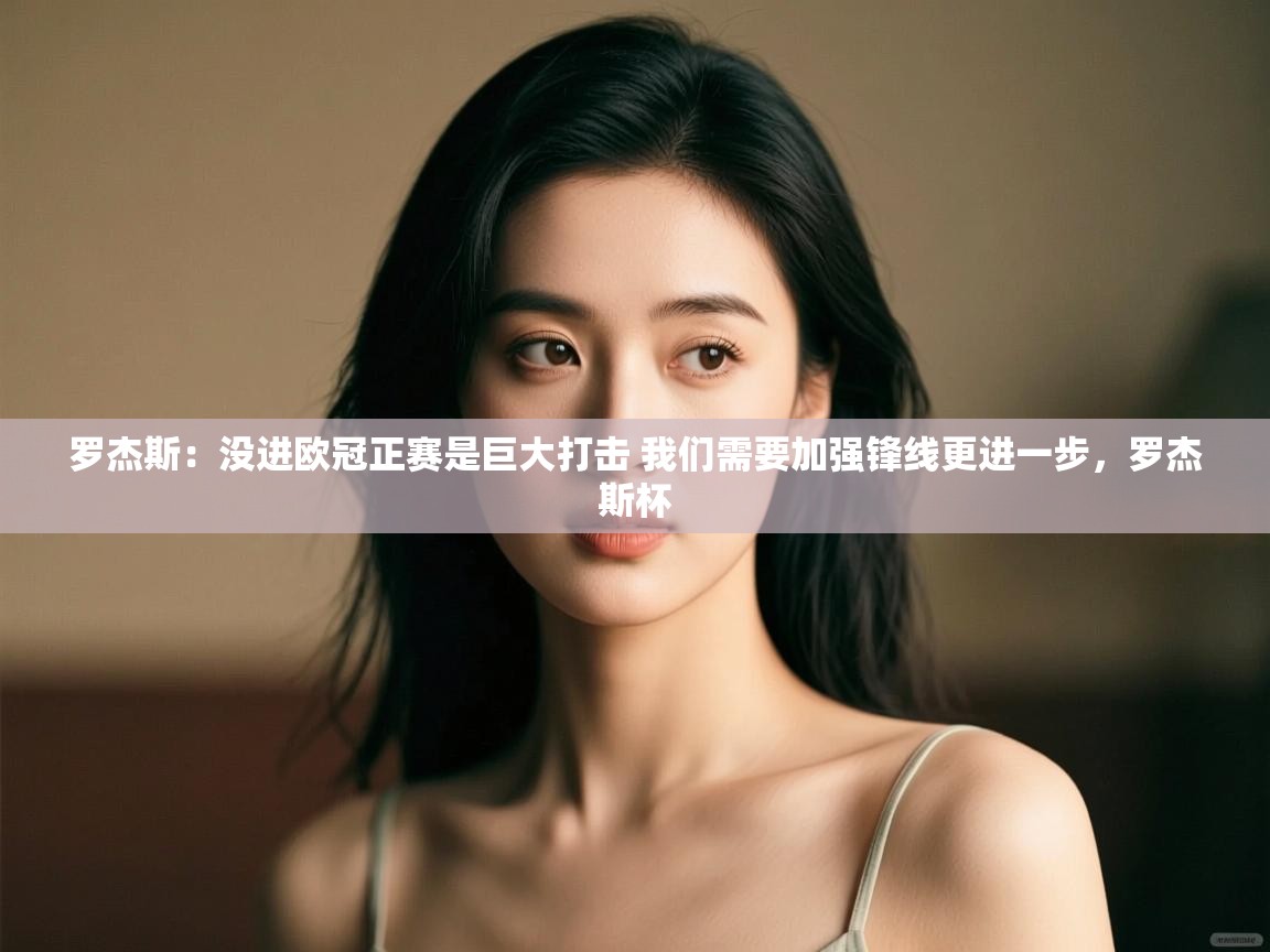 问鼎娱乐官方网站-罗杰斯：没进欧冠正赛是巨大打击 我们需要加强锋线更进一步，罗杰斯杯  第1张