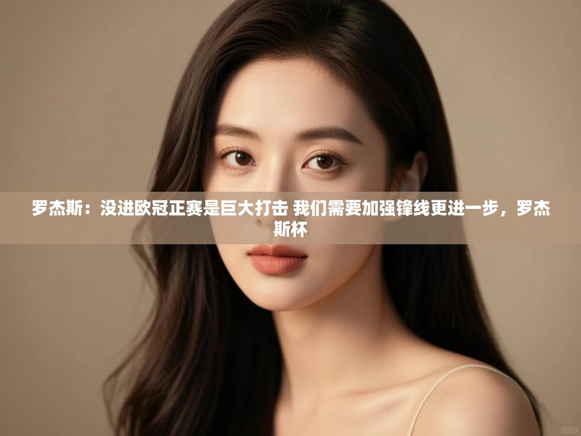 问鼎娱乐官方网站-罗杰斯：没进欧冠正赛是巨大打击 我们需要加强锋线更进一步，罗杰斯杯  第2张