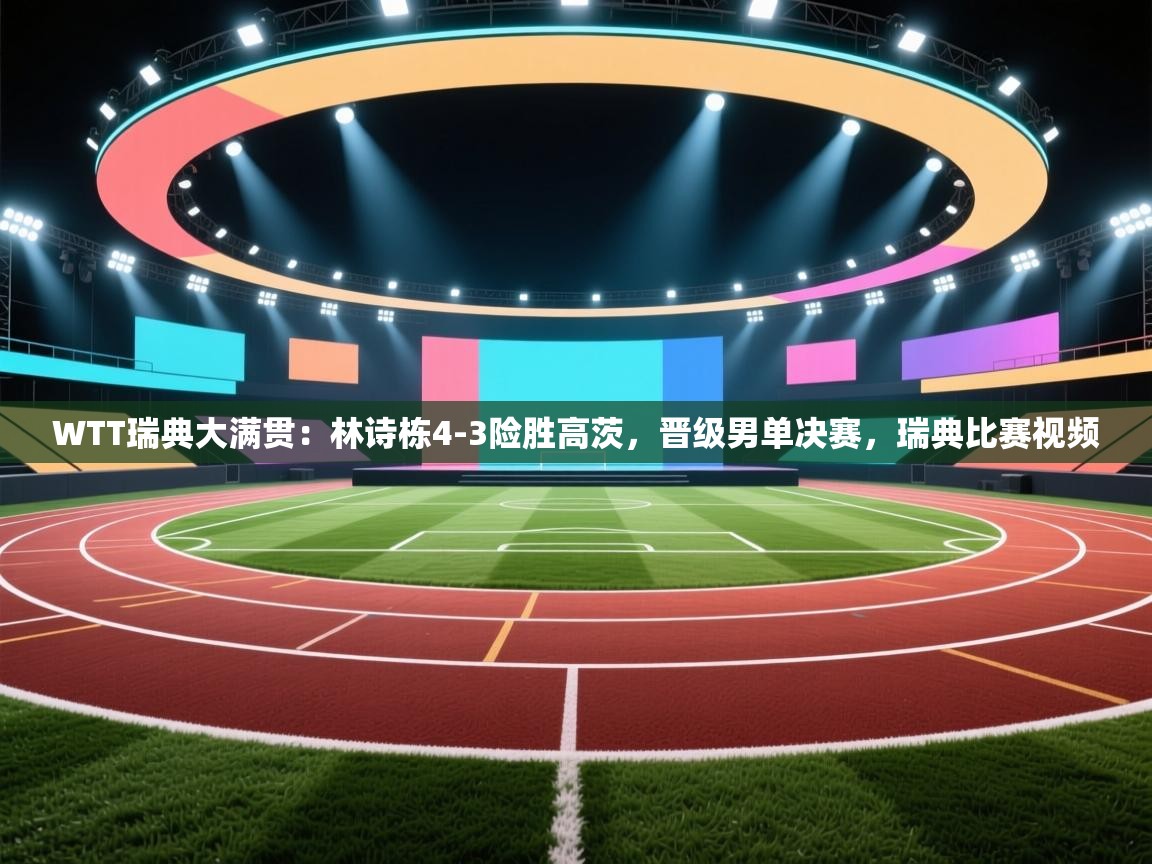 问鼎体育下载-WTT瑞典大满贯:林诗栋4-3险胜高茨,晋级男单决赛,瑞典比赛视频 第1张