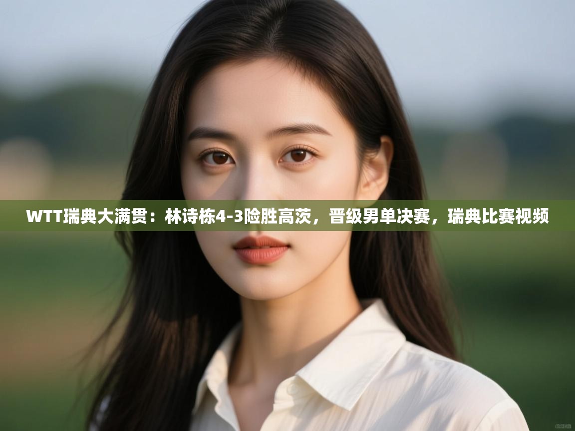 问鼎体育下载-WTT瑞典大满贯:林诗栋4-3险胜高茨,晋级男单决赛,瑞典比赛视频 第2张