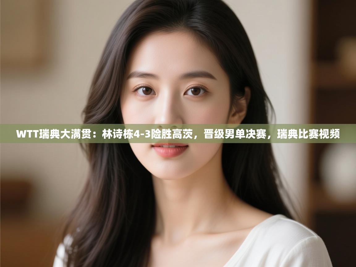 问鼎体育下载-WTT瑞典大满贯:林诗栋4-3险胜高茨,晋级男单决赛,瑞典比赛视频 第3张