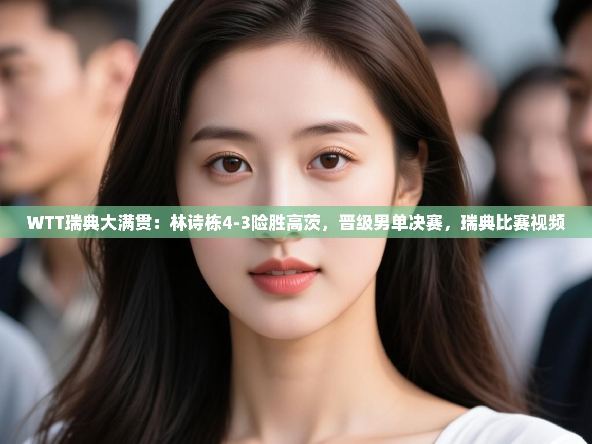 问鼎体育下载-WTT瑞典大满贯:林诗栋4-3险胜高茨,晋级男单决赛,瑞典比赛视频 第4张