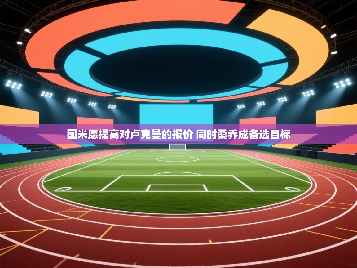 问鼎娱乐入口-国米愿提高对卢克曼的报价 同时桑乔成备选目标 第1张