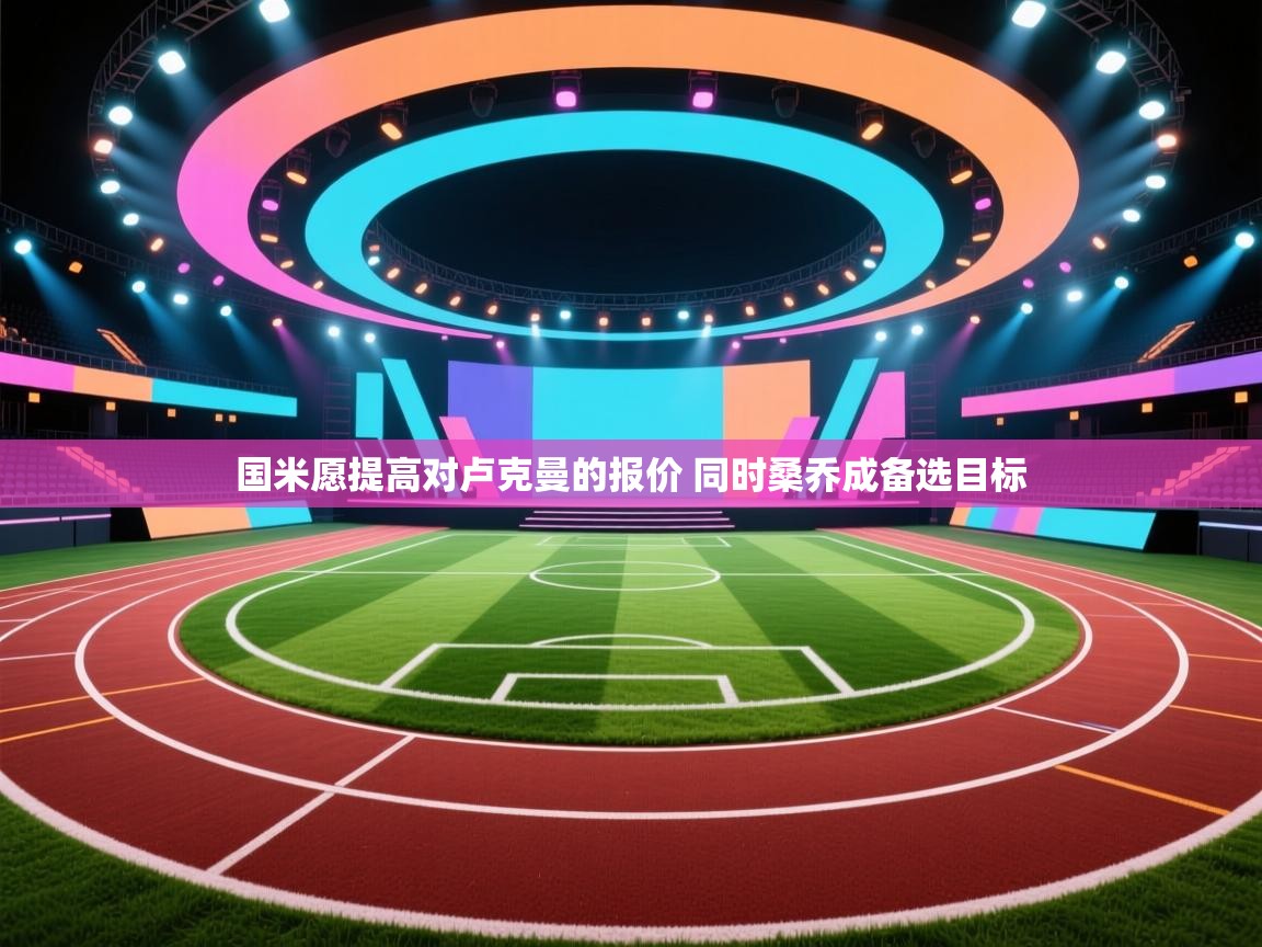 问鼎娱乐入口-国米愿提高对卢克曼的报价 同时桑乔成备选目标 第3张