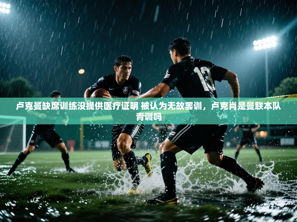 问鼎娱乐在线玩-卢克曼缺席训练没提供医疗证明 被认为无故罢训,卢克肖是曼联本队青训吗 第1张