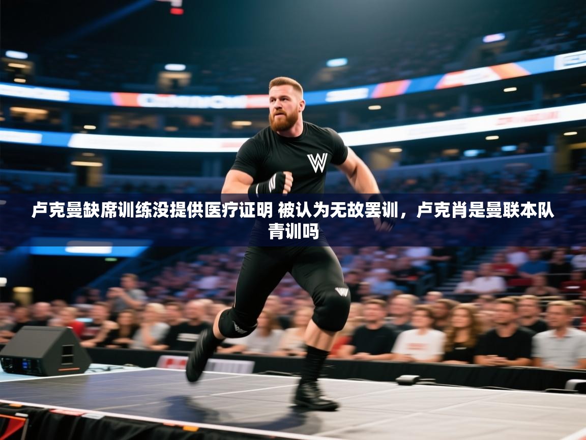 问鼎娱乐在线玩-卢克曼缺席训练没提供医疗证明 被认为无故罢训,卢克肖是曼联本队青训吗 第3张