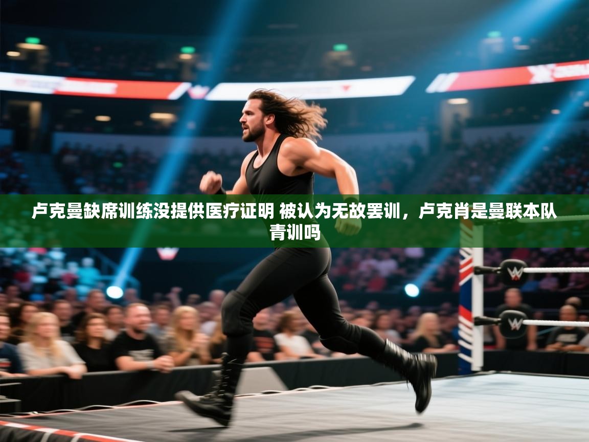 问鼎娱乐在线玩-卢克曼缺席训练没提供医疗证明 被认为无故罢训,卢克肖是曼联本队青训吗 第2张