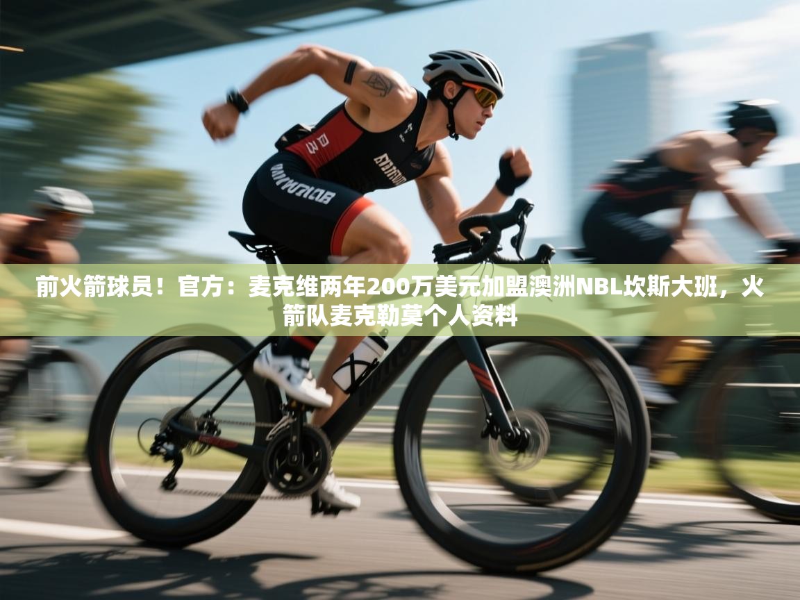 前火箭球员!官方:麦克维两年200万美元加盟澳洲NBL坎斯大班,火箭队麦克勒莫个人资料