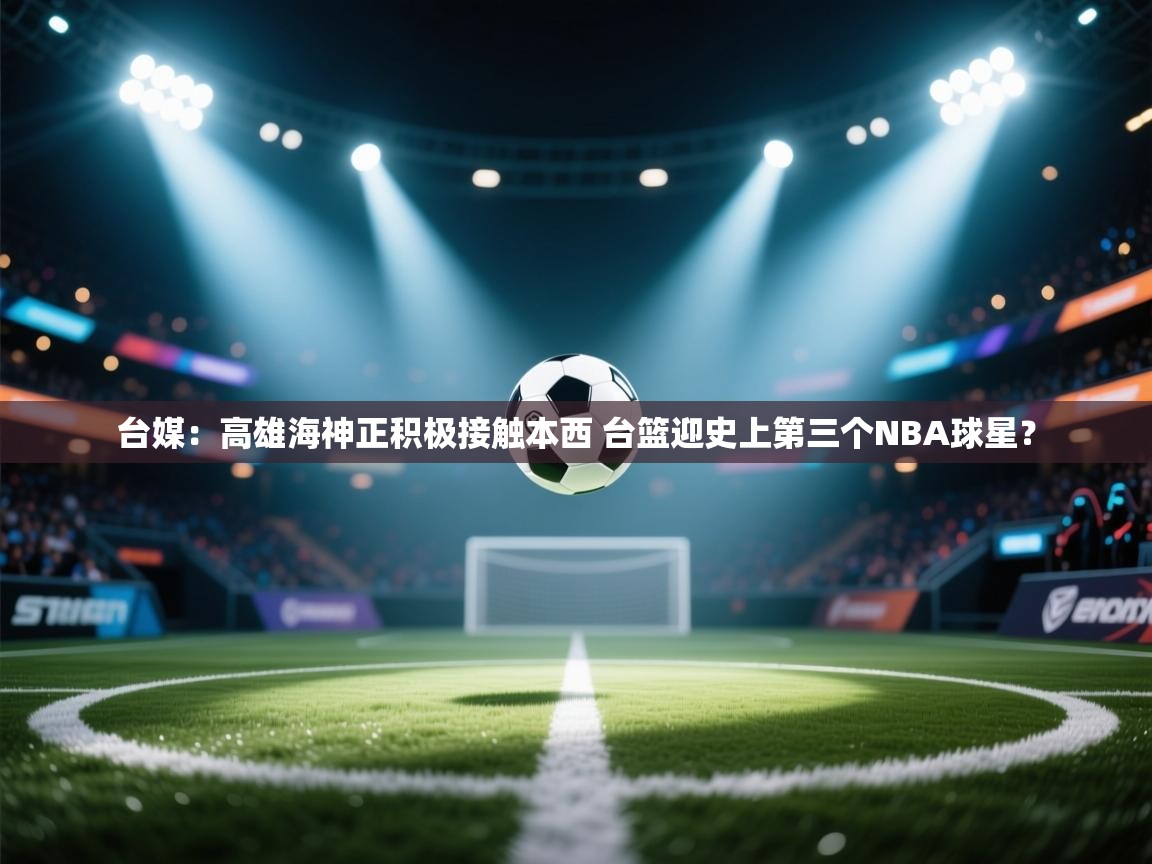 问鼎娱乐注册-台媒:高雄海神正积极接触本西 台篮迎史上第三个NBA球星? 第1张