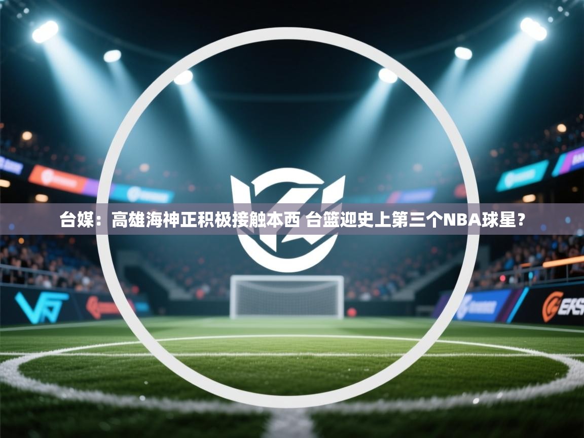 问鼎娱乐注册-台媒:高雄海神正积极接触本西 台篮迎史上第三个NBA球星? 第2张