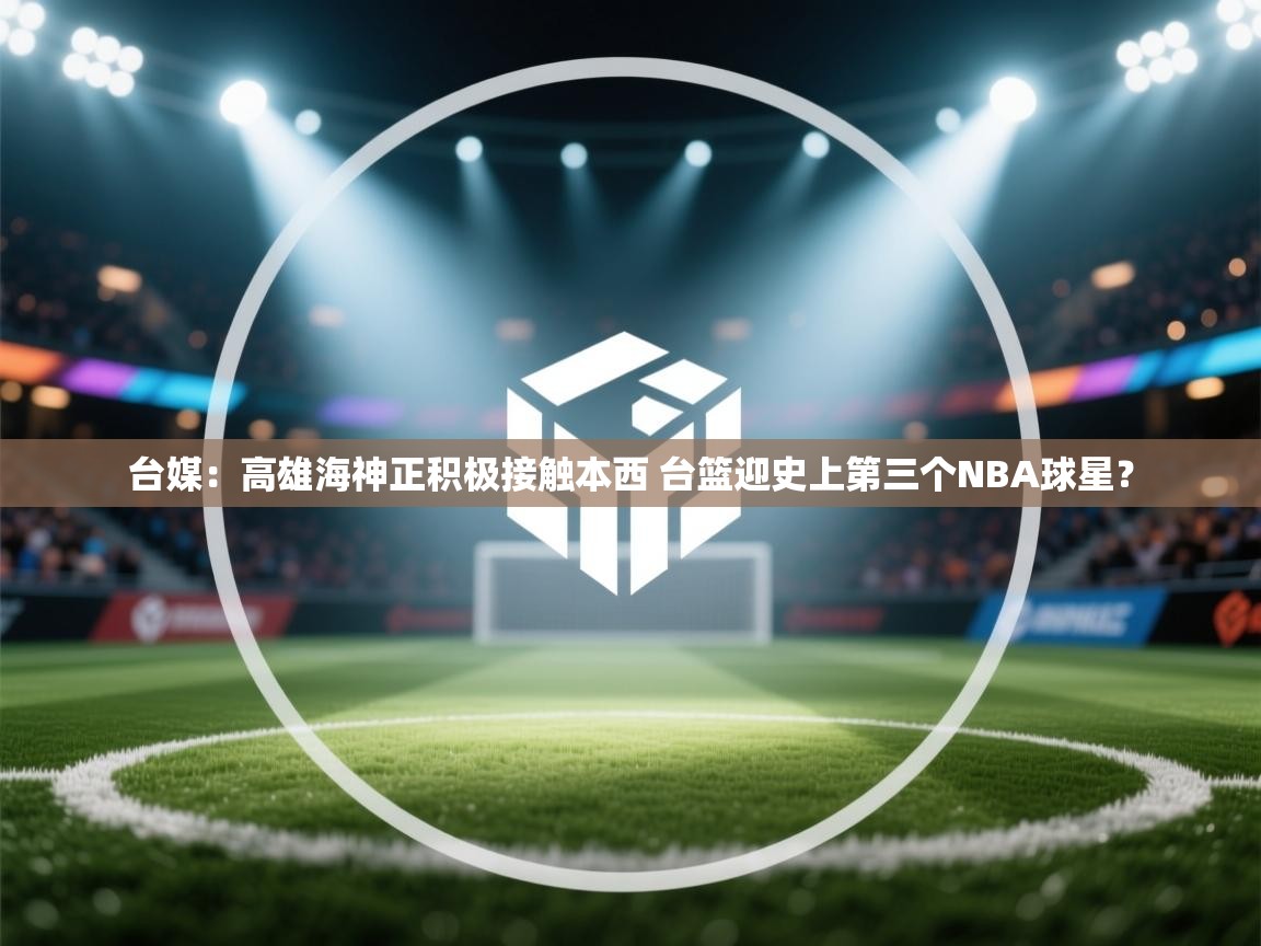 问鼎娱乐注册-台媒:高雄海神正积极接触本西 台篮迎史上第三个NBA球星? 第4张