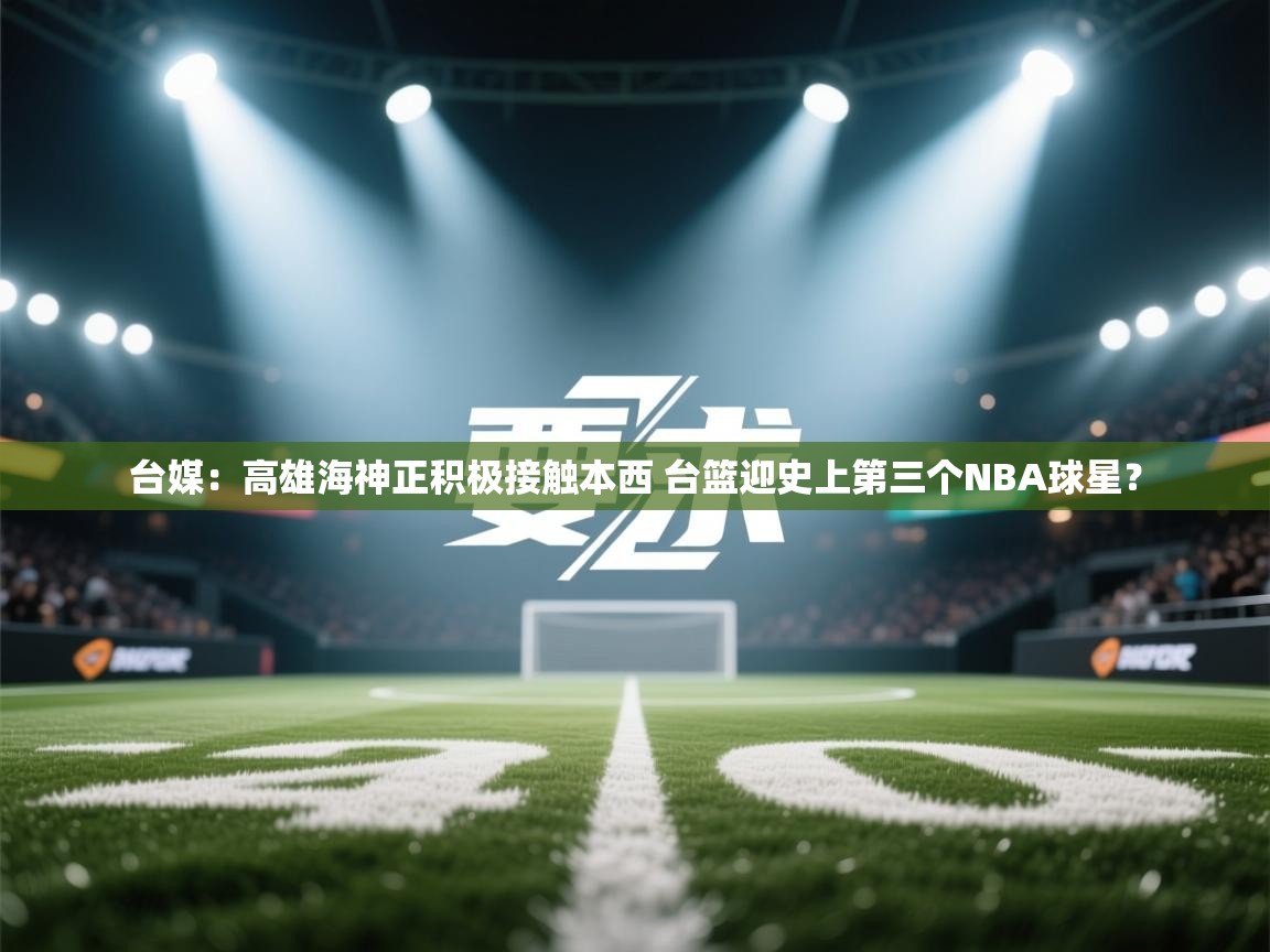 问鼎娱乐注册-台媒:高雄海神正积极接触本西 台篮迎史上第三个NBA球星? 第3张