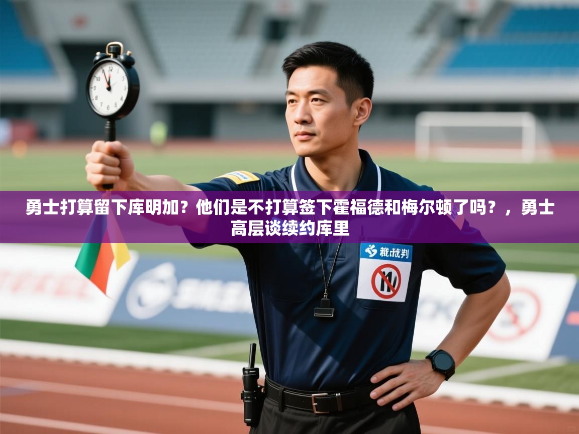 问鼎娱乐app官方下载-勇士打算留下库明加?他们是不打算签下霍福德和梅尔顿了吗?,勇士高层谈续约库里 第2张