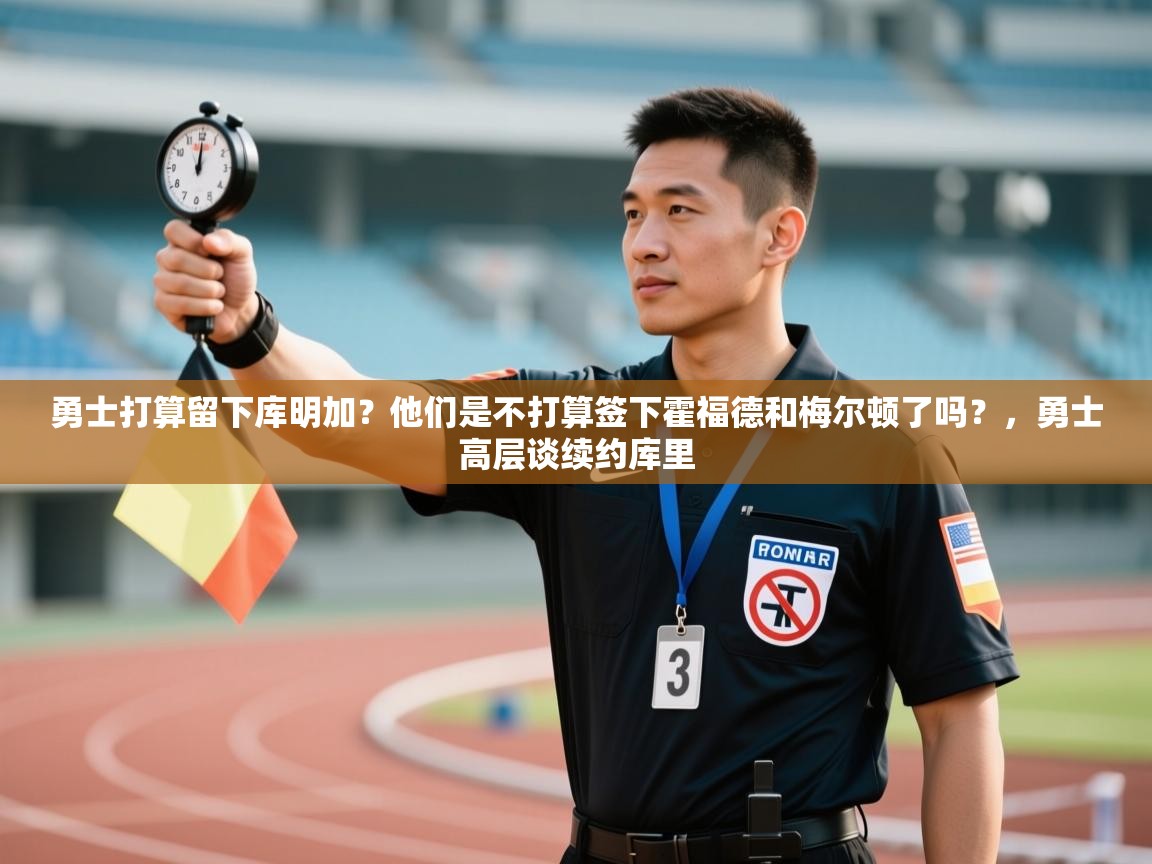 问鼎娱乐app官方下载-勇士打算留下库明加?他们是不打算签下霍福德和梅尔顿了吗?,勇士高层谈续约库里 第3张