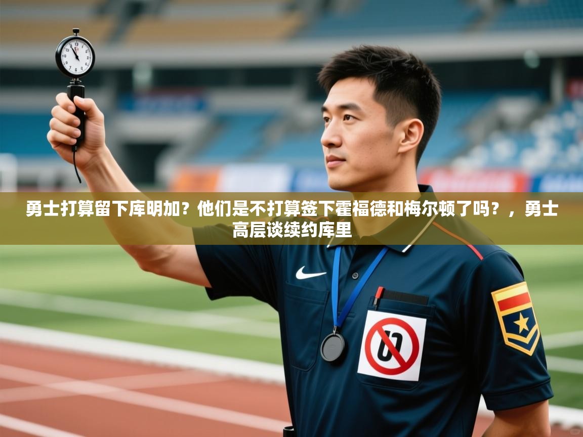 问鼎娱乐app官方下载-勇士打算留下库明加?他们是不打算签下霍福德和梅尔顿了吗?,勇士高层谈续约库里 第4张