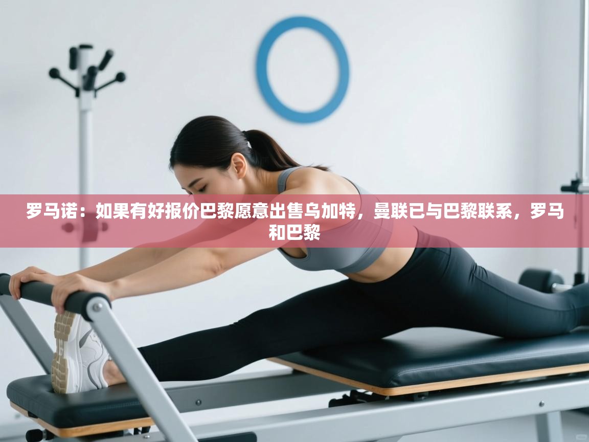 问鼎娱乐在线登录-罗马诺:如果有好报价巴黎愿意出售乌加特,曼联已与巴黎联系,罗马和巴黎 第2张