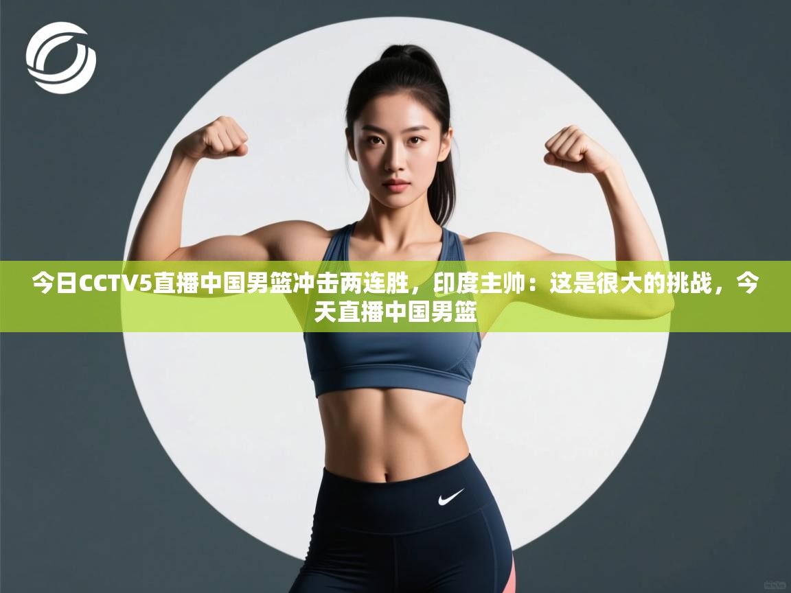 问鼎体育app下载-今日CCTV5直播中国男篮冲击两连胜，印度主帅：这是很大的挑战，今天直播中国男篮  第1张