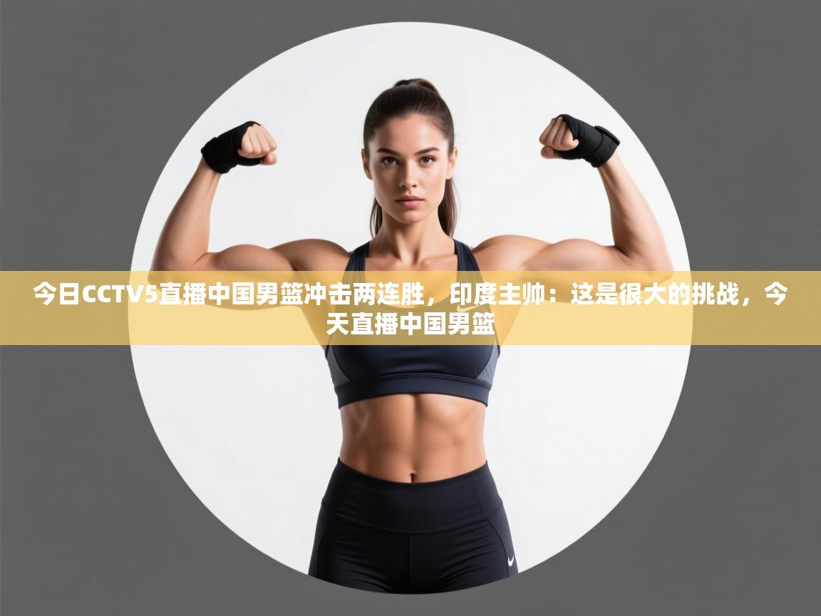 问鼎体育app下载-今日CCTV5直播中国男篮冲击两连胜，印度主帅：这是很大的挑战，今天直播中国男篮  第2张