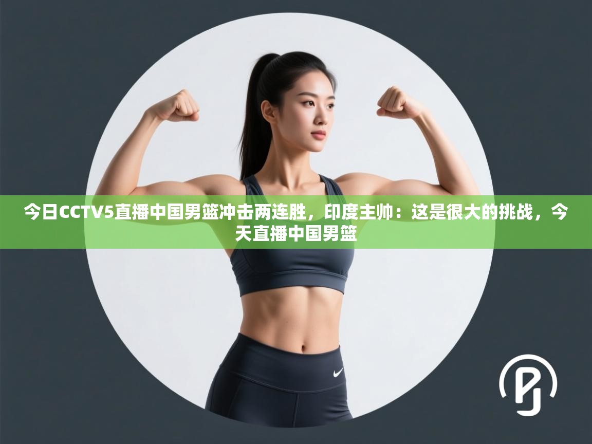 问鼎体育app下载-今日CCTV5直播中国男篮冲击两连胜，印度主帅：这是很大的挑战，今天直播中国男篮  第4张